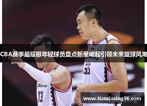 CBA赛季最耀眼年轻球员盘点新星崛起引领未来篮球风潮