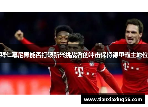 拜仁慕尼黑能否打破新兴挑战者的冲击保持德甲霸主地位