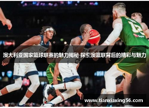 澳大利亚国家篮球联赛的魅力揭秘 探索澳篮联背后的精彩与魅力