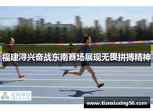 福建浔兴奋战东南赛场展现无畏拼搏精神