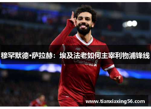 穆罕默德·萨拉赫：埃及法老如何主宰利物浦锋线