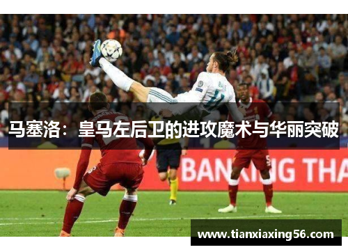 马塞洛：皇马左后卫的进攻魔术与华丽突破