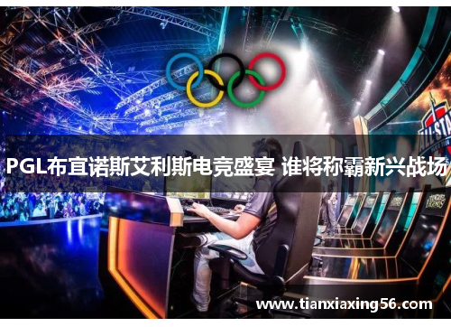 PGL布宜诺斯艾利斯电竞盛宴 谁将称霸新兴战场