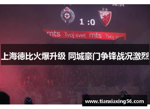 上海德比火爆升级 同城豪门争锋战况激烈