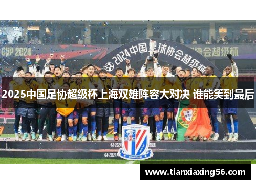 2025中国足协超级杯上海双雄阵容大对决 谁能笑到最后