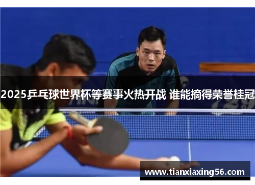 2025乒乓球世界杯等赛事火热开战 谁能摘得荣誉桂冠