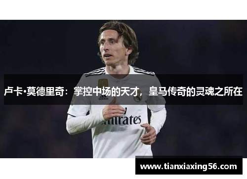 卢卡·莫德里奇：掌控中场的天才，皇马传奇的灵魂之所在