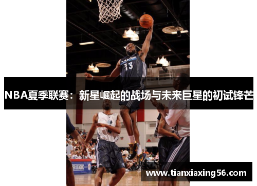 NBA夏季联赛：新星崛起的战场与未来巨星的初试锋芒