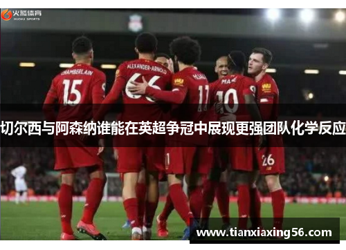 切尔西与阿森纳谁能在英超争冠中展现更强团队化学反应
