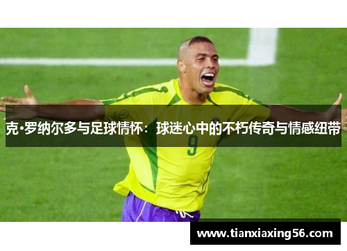 克·罗纳尔多与足球情怀：球迷心中的不朽传奇与情感纽带