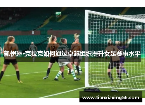 凯伊琳·克拉克如何通过卓越组织提升女足赛事水平